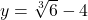 y = \sqrt[3]{6}-4