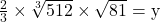 \frac{2}{3}\times {\sqrt[3]{512}}\times{\sqrt{81}} = \text{y}